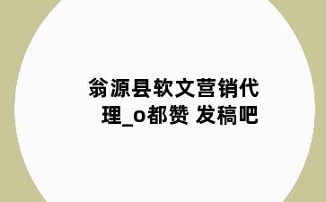 翁源县软文营销代理_o都赞 发稿吧